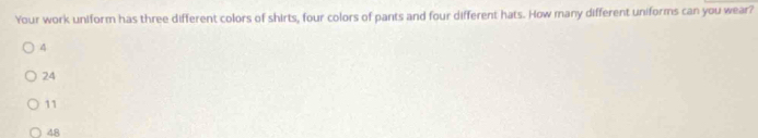 Your work uniform has three different colors of shirts, four colors of pants and four different hats. How many different uniforms can you wear?
4
24
11
48