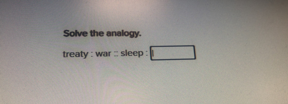 Solve the analogy. 
treaty : war :: sleep :  1/4 