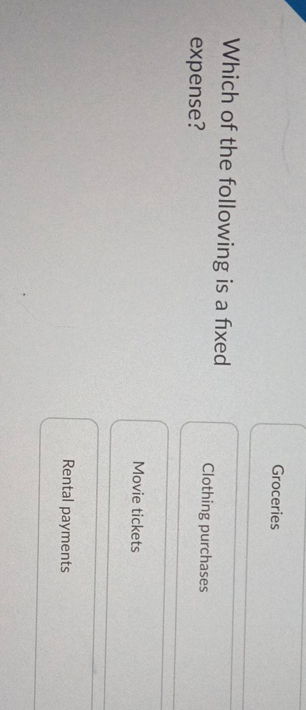 Groceries
Which of the following is a fixed
expense?
Clothing purchases
Movie tickets
Rental payments
