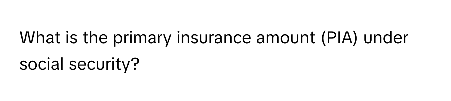 What is the primary insurance amount (PIA) under social security?