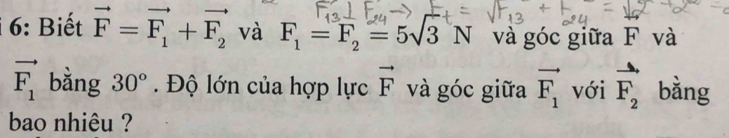 6: Biết vector F=vector F_1+vector F_2 và F_1=F_2=5sqrt(3)N và góc giữa F và
vector F_1 bằng 30°. Độ lớn của hợp lực vector F và góc giữa vector F_1 với vector F_2 bằng 
bao nhiêu ?