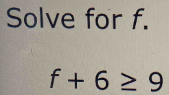 Solve for f.
f+6≥ 9