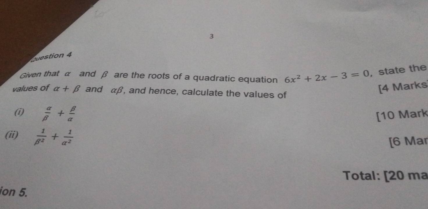 Given that α and β are the roots of a quadratic equation 6x^2+2x-3=0 ,state the 
values of alpha +beta and αβ, and hence, calculate the values of 
[4 Marks
 alpha /beta  + beta /alpha  
[10 Mark 
(ii)  1/beta^2 + 1/alpha^2 
[6 Mar 
Total: [20 ma 
ion 5.