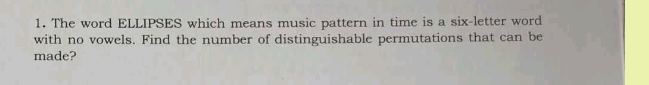 The word ELLIPSES which means music pattern in time is a six-letter word 
with no vowels. Find the number of distinguishable permutations that can be 
made?