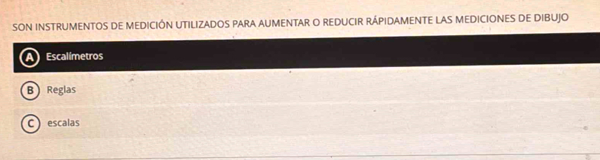 SON INSTRUMENTOS DE MEDICIÓN UTILIZADOS PARA AUMENTAR O REDUCIR RÁPIDAMENTE LAS MEDICIONES DE DIBUJO
A) Escalímetros
B Reglas
C escalas