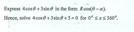 Express 4cos θ +3sin θ in the form Rcos (θ -alpha ). 
Hence, solve 4cos θ +3sin θ +5=0 for 0°≤ x≤ 360°.