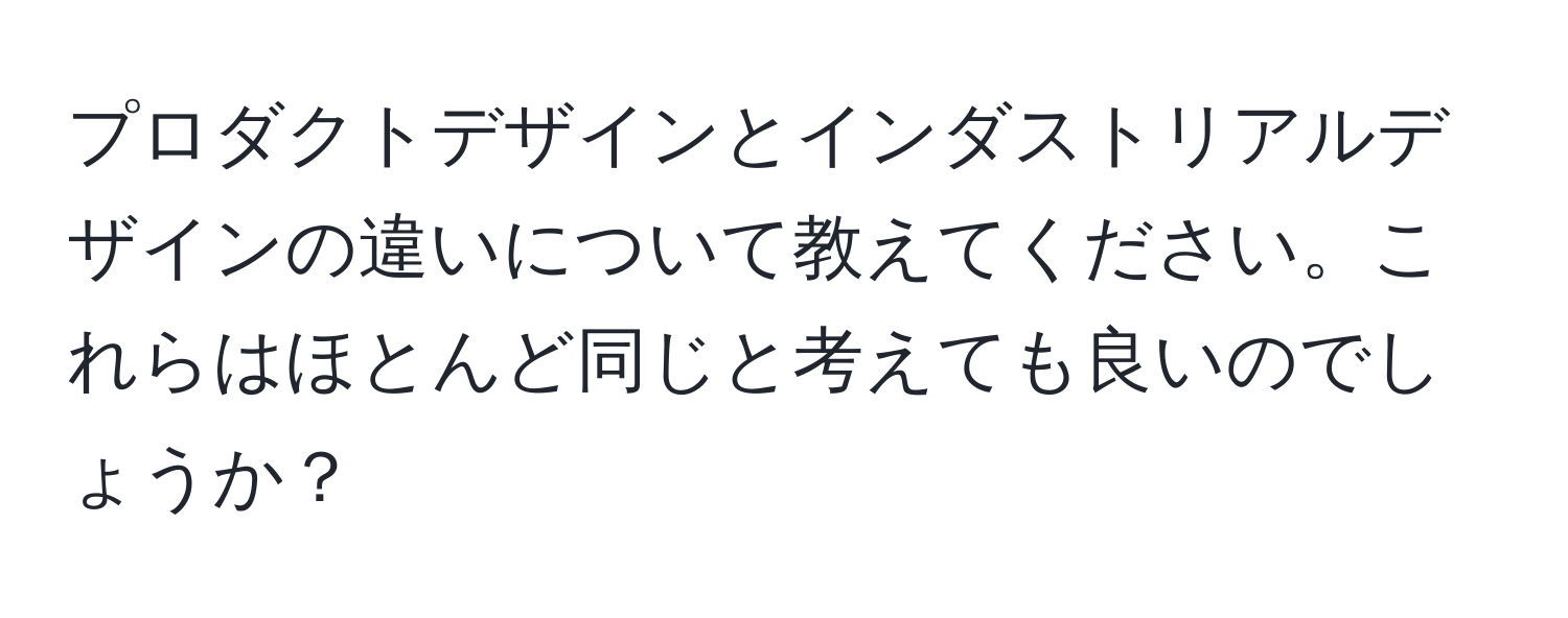 プロダクトデザインとインダストリアルデザインの違いについて教えてください。これらはほとんど同じと考えても良いのでしょうか？