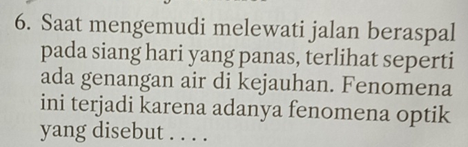 Saat mengemudi melewati jalan beraspal 
pada siang hari yang panas, terlihat seperti 
ada genangan air di kejauhan. Fenomena 
ini terjadi karena adanya fenomena optik 
yang disebut . . . .