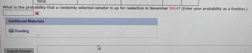 Total 
What is the probability that a randomly selected senator is up for reelection in November 2014? (Enter your probability as a fraction.) 
Additional Materials 
Reading 
Submit Answer