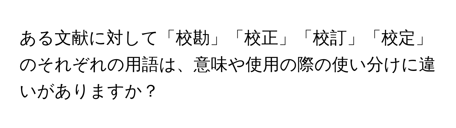 ある文献に対して「校勘」「校正」「校訂」「校定」のそれぞれの用語は、意味や使用の際の使い分けに違いがありますか？