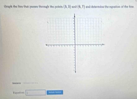 Graph the line that passes through the points (3,2) and (6,?) and determine the equation of the line. 
Arswes 
Equation □ _