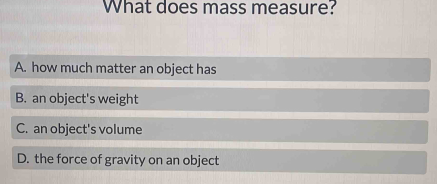 What does mass measure?
A. how much matter an object has
B. an object's weight
C. an object's volume
D. the force of gravity on an object