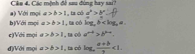 Các mệnh để sau đúng hay sai?
a) Với mọi a>b>1 , ta có a^b>b^a
b)Với mọi a>b>1 , ta có log _ab .
c)Với mọi a>b>1 , ta có a^(a-b)>b^(b-a).
đ)Với mọi a>b>1 , ta có log _a (a+b)/2 <1</tex>.