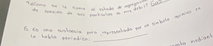 dCono be le lama al estado de agregacion 
de coesion do sos particulas as may dobil? Ga2 
6. Es ond ouorancia poro representoda por on sinbolo goinico en 
lo tabla periodico? 
_ 
onto mediant