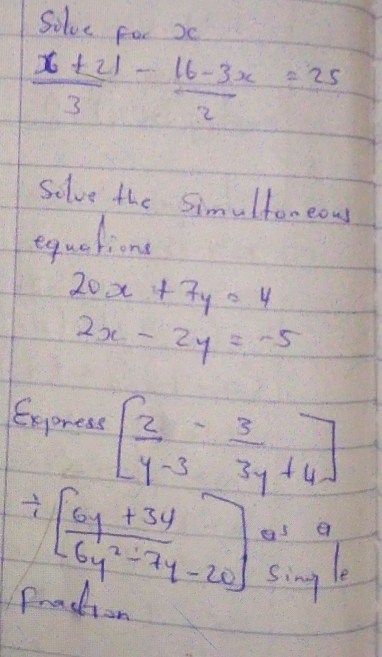 Solve for 2
 (x+21)/3 - (16-3x)/2 =25
Solve the Simultoreous 
equetione
20x+7y=4
2x-2y=-5
Express [ 2/y-3 - 3/3y+4 ]
/ [ (6y+3y)/6y^2-7y-20 ]^a1_sin gln y
Praction