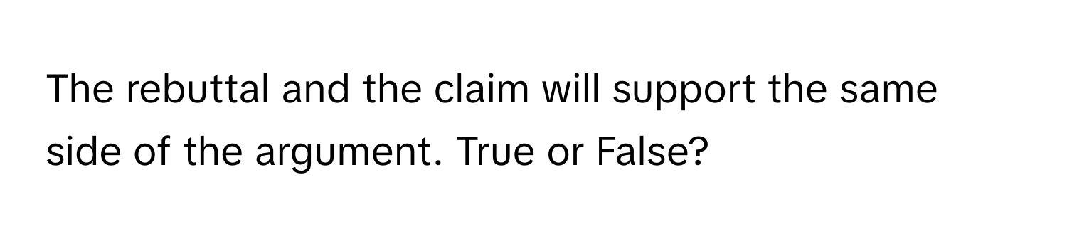 The rebuttal and the claim will support the same side of the argument. True or False?