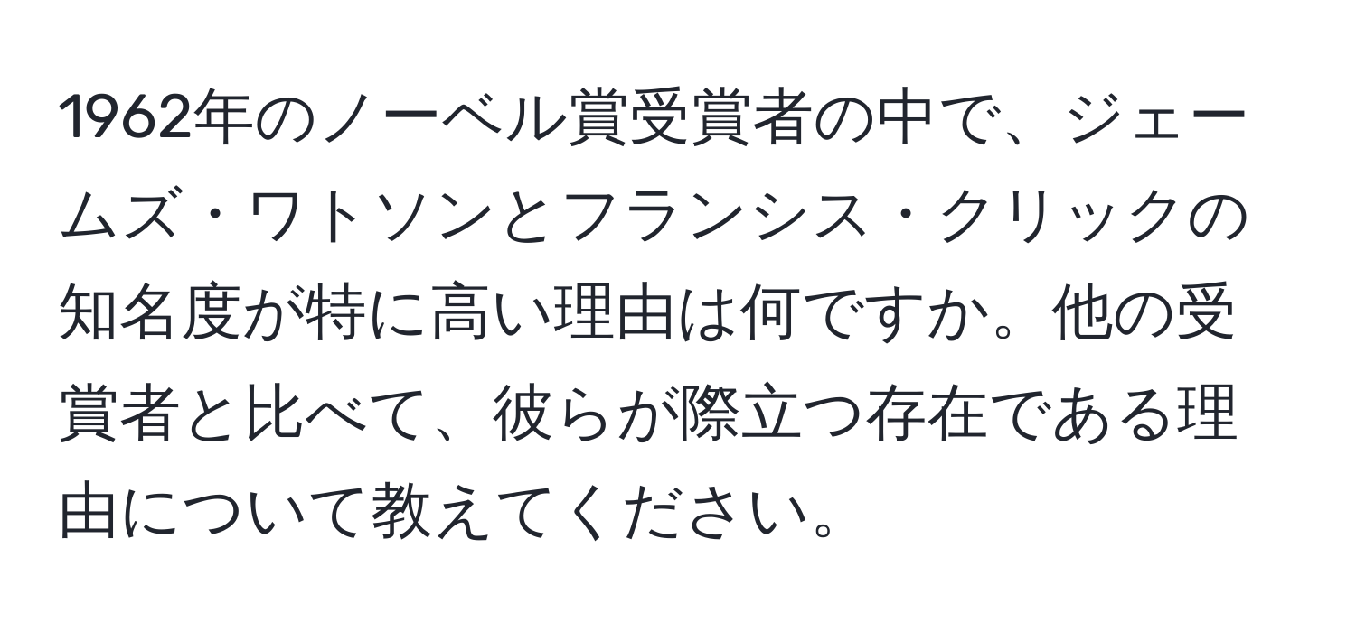 1962年のノーベル賞受賞者の中で、ジェームズ・ワトソンとフランシス・クリックの知名度が特に高い理由は何ですか。他の受賞者と比べて、彼らが際立つ存在である理由について教えてください。