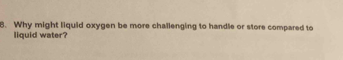Why might liquid oxygen be more challenging to handle or store compared to 
liquid water?