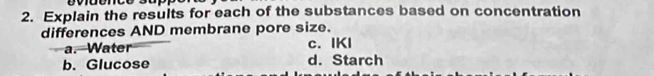 Explain the results for each of the substances based on concentration
differences AND membrane pore size.
a. Water c. IKI
b. Glucose d. Starch