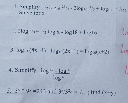 Simplify^1/_2log _(10)^(25)/_4-2log _(10)^4/_5+log _(10)^(320)/_125
Solve for x
2. 2log^2/_3=^1/_2log x-log 18+log 16
3. log _10(8x+1)-log _10(2x+1)=log _10(x+2)
4. Simplify  (log^(a3)-log^a)/log^a 
5. 3^x*9^y=243 and 3^x/3^(2y)=^1/_27; find (x+y)