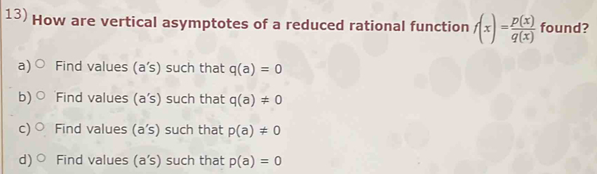 How are vertical asymptotes of a reduced rational function f(x)= p(x)/q(x)  found?
a) Find values (a’s) such that q(a)=0
b) Find values (a’s) such that q(a)!= 0
c) Find values (a's) such that p(a)!= 0
d) Find values (a's) such that p(a)=0