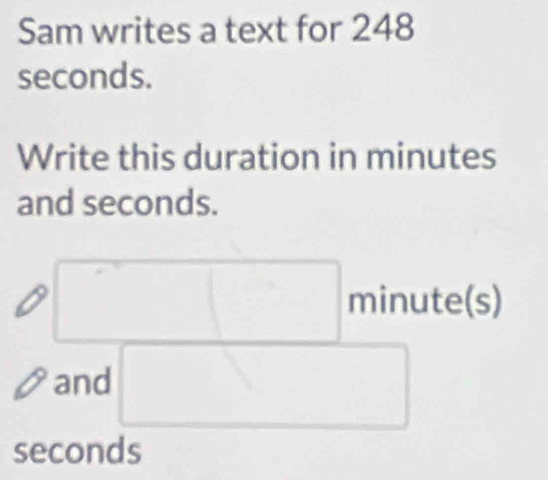 Sam writes a text for 248
seconds. 
Write this duration in minutes
and seconds.
□ minute (s) 
and □
seconds