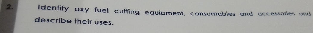 Identify oxy fuel cutting equipment, consumables and accessories and 
describe their uses.