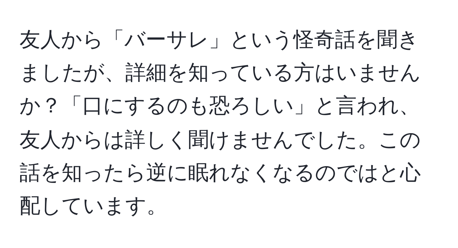 友人から「バーサレ」という怪奇話を聞きましたが、詳細を知っている方はいませんか？「口にするのも恐ろしい」と言われ、友人からは詳しく聞けませんでした。この話を知ったら逆に眠れなくなるのではと心配しています。