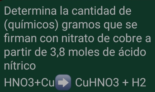 Determina la cantidad de 
(químicos) gramos que se 
firman con nitrato de cobre a 
partir de 3,8 moles de ácido 
nítrico 
HNO 3+Cu CuHNO 3+H2