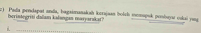 Pada pendapat anda, bagaimanakah kerajaan boleh memupuk pembayar cukai yang 
berintegriti dalam kalangan masyarakat? 
i.