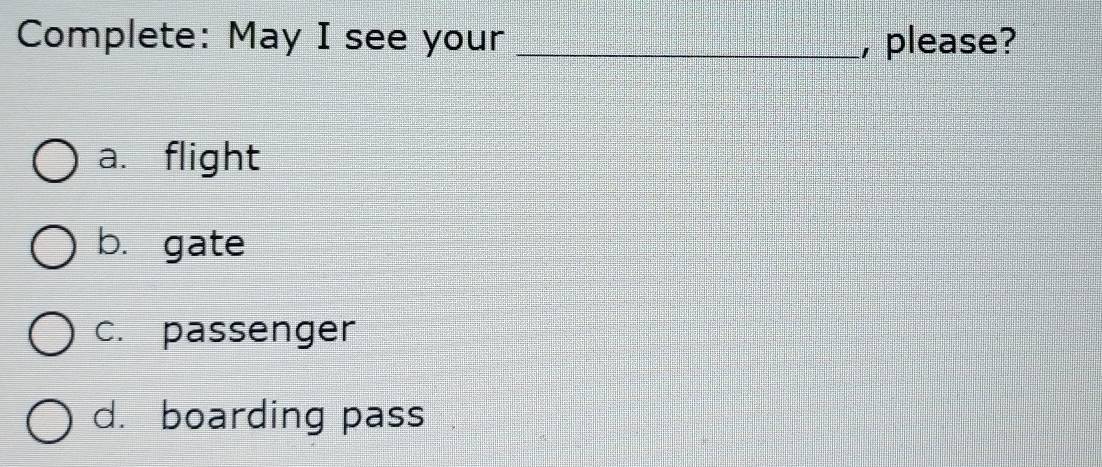 Complete: May I see your _, please?
a. flight
b. gate
C. passenger
d. boarding pass