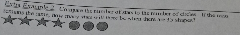 Extra Example 2: Compare the number of stars to the number of circles. If the ratio 
remains the same, how many stars will there be when there are 35 shapes?