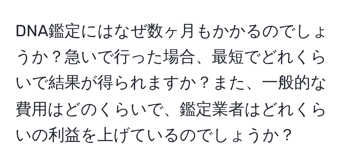 DNA鑑定にはなぜ数ヶ月もかかるのでしょうか？急いで行った場合、最短でどれくらいで結果が得られますか？また、一般的な費用はどのくらいで、鑑定業者はどれくらいの利益を上げているのでしょうか？