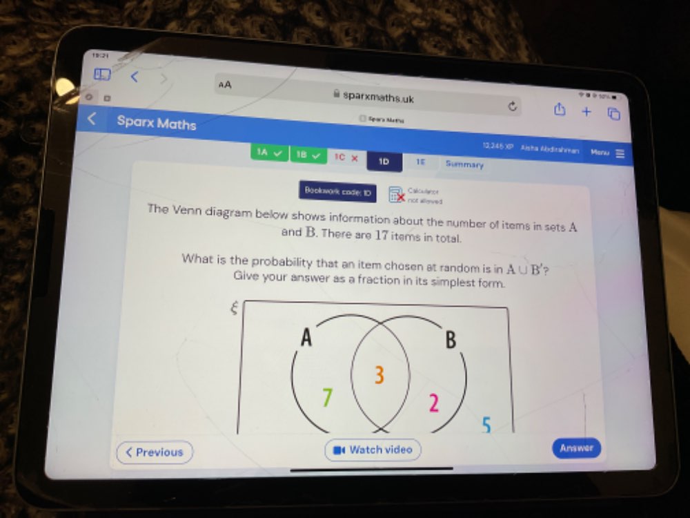11K2 
AA 
D soh 
sparxmaths.uk + 
Spara Ma th 
Sparx Maths 13;3.45X7 Asta Abditahman Misnu 
1A 1B √ 1C* 1D 1 Summary 
Cabcailenot 
Baolowark cade: 10 not alyved 
The Venn diagram below shows information about the number of items in sets A
and B. There are 17 items in total. 
What is the probability that an item chosen at random is in A∪ B' ? 
Give your answer as a fraction in its simplest form. 
( Previous ■ Watch video Answer
