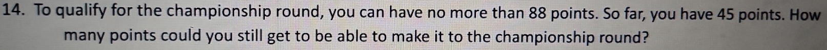 To qualify for the championship round, you can have no more than 88 points. So far, you have 45 points. How 
many points could you still get to be able to make it to the championship round?