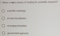 Which is not a source of funding for scientific research?
scientific meetings
private foundations
emerging industries
government agencies