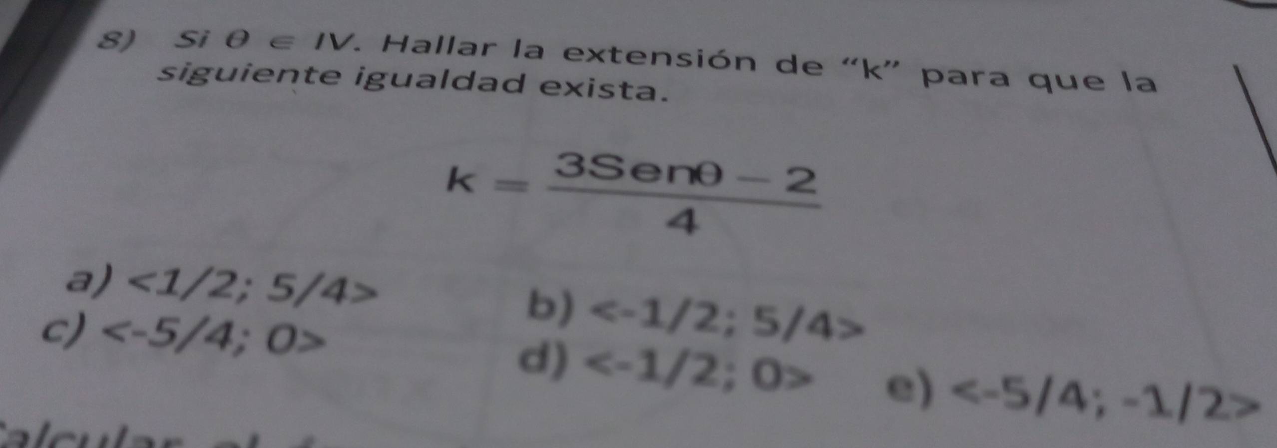 Si θ ∈ IV 1. Hallar la extensión de “ k ” para que la
siguiente igualdad exista.
k= (3Senθ -2)/4 
a) <1/2;5/4>
c)
b) ; 5/4
d) e)