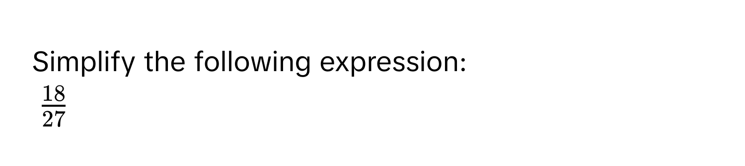 Simplify the following expression:
$ 18/27 $