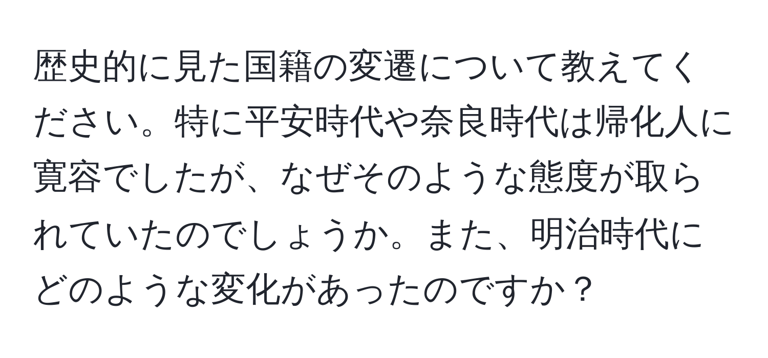 歴史的に見た国籍の変遷について教えてください。特に平安時代や奈良時代は帰化人に寛容でしたが、なぜそのような態度が取られていたのでしょうか。また、明治時代にどのような変化があったのですか？