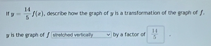 If y= 14/5 f(x) , describe how the graph of y is a transformation of the graph of f.
y is the graph of f stretched vertically by a factor of  14/5 