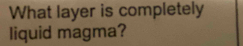 What layer is completely 
liquid magma?