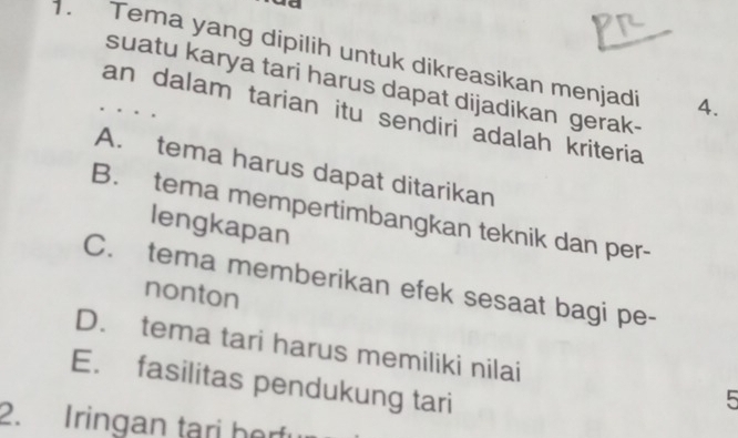 Tema yang dipilih untuk dikreasikan menjadi 4.
suatu karya tari harus dapat dijadikan gerak-
an dalam tarian itu sendiri adalah kriteria
A. tema harus dapat ditarikan
B. tema mempertimbangkan teknik dan per-
lengkapan
C. tema memberikan efek sesaat bagi pe-
nonton
D. tema tari harus memiliki nilai 5
E. fasilitas pendukung tari
2. Iringan tari herfi