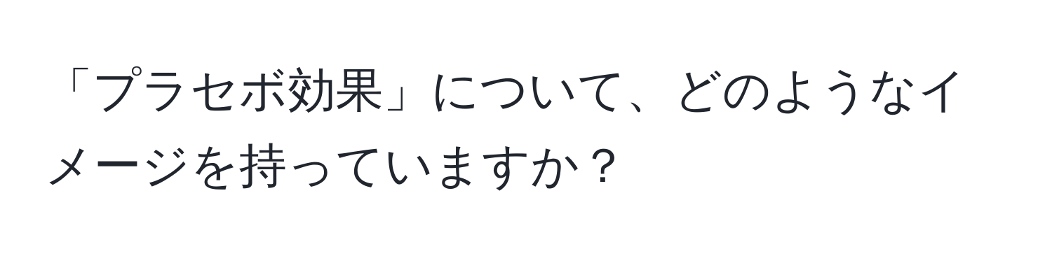 「プラセボ効果」について、どのようなイメージを持っていますか？