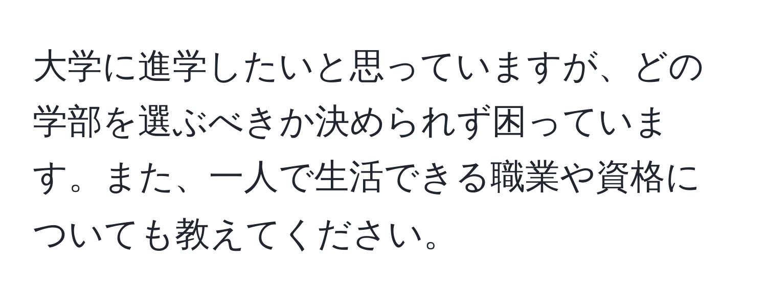 大学に進学したいと思っていますが、どの学部を選ぶべきか決められず困っています。また、一人で生活できる職業や資格についても教えてください。