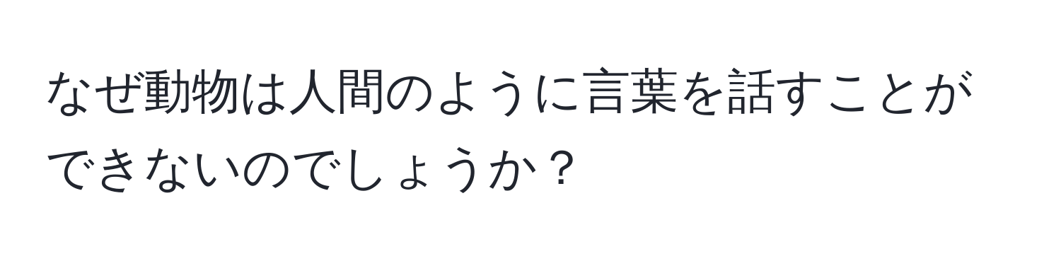 なぜ動物は人間のように言葉を話すことができないのでしょうか？