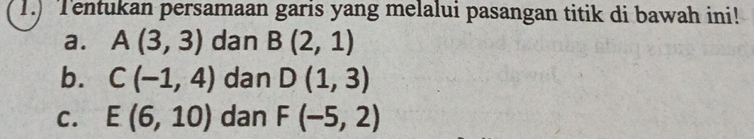 1.) Tentukan persamaan garis yang melalui pasangan titik di bawah ini!
a. A(3,3) dan B(2,1)
b. C(-1,4) dan D(1,3)
C. E(6,10) dan F(-5,2)