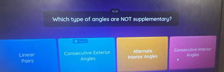 15/25
Which type of angles are NOT supplementary?
Catrume
Linear Consecutive Exterior Alternate Consecutive Interior
Pairs Angles Interior Angles Angles