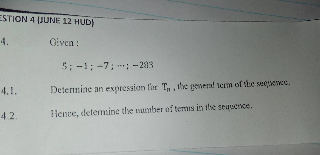 STION 4 (JUΝE 12 HUD) 
4. Given :
5; -1; -7;…; -283
4.1. Determine an expression for T_n , the general term of the sequence. 
4.2. Hence, determine the number of terms in the sequence.