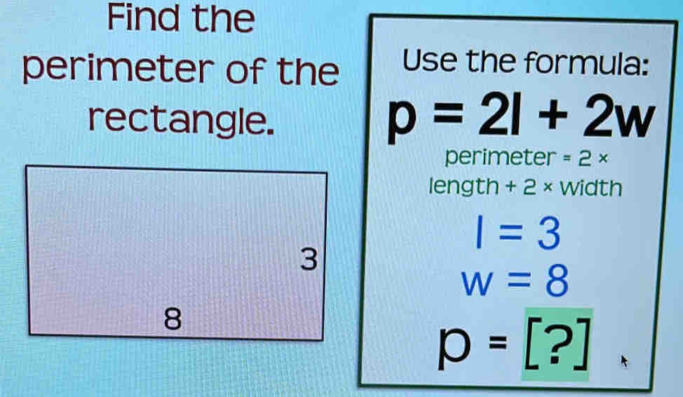 Find the 
perimeter of the Use the formula: 
rectangle.
p=2l+2w
perimeter =2*
length+2* width
I=3
w=8
P=[?].