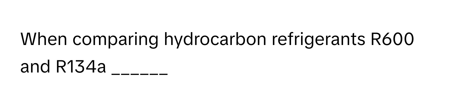 When comparing hydrocarbon refrigerants R600 and R134a ______